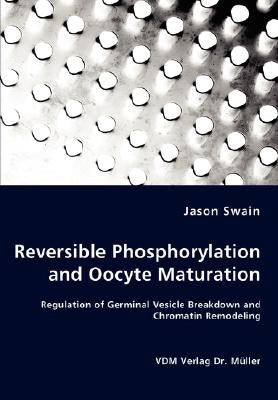 Reversible Phosphorylation and Oocyte Maturation - Regulation of Germinal Vesicle Breakdown and Chromatin Remodeling by Swain, Jason