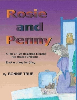 Rosie and Penny: A Tale of Two Homeless Teenage Red Headed Chickens by True, Bonnie