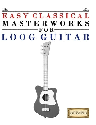 Easy Classical Masterworks for Loog Guitar: Music of Bach, Beethoven, Brahms, Handel, Haydn, Mozart, Schubert, Tchaikovsky, Vivaldi and Wagner by Masterworks, E. C.