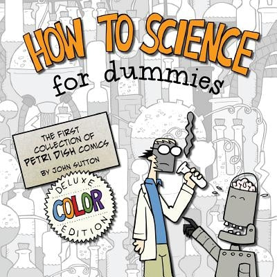 How to Science for Dummies: Deluxe Color Edition: The first collection of Petri Dish comics by Sutton, John