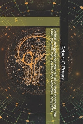 Artificial Intelligence and Water Quality: Smart Monitoring, Real-Time Data, and Policy Solutions for Freshwater Ecosystems by Brears, Robert C.