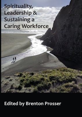 Spirituality, Leadership and Sustaining a Caring Workforce by Brenton, Prosser