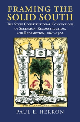 Framing the Solid South: The State Constitutional Conventions of Secession, Reconstruction, and Redemption, 1860-1902 by Herron, Paul E.