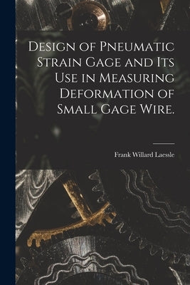Design of Pneumatic Strain Gage and Its Use in Measuring Deformation of Small Gage Wire. by Laessle, Frank Willard
