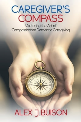 Caregiver's Compass: Mastering the Art of Compassionate Dementia Caregiving by Buison, Alex J.