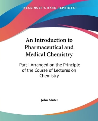 An Introduction to Pharmaceutical and Medical Chemistry: Part I Arranged on the Principle of the Course of Lectures on Chemistry by Muter, John