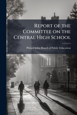 Report of the Committee on the Central High School by Philadelphia (Pa ). Board of Public Educ