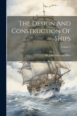 The Design And Construction Of Ships; Volume 2 by Sir John Harvard Biles