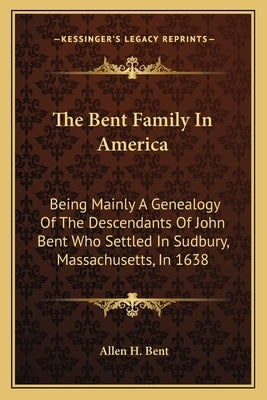 The Bent Family In America: Being Mainly A Genealogy Of The Descendants Of John Bent Who Settled In Sudbury, Massachusetts, In 1638 by Bent, Allen H.