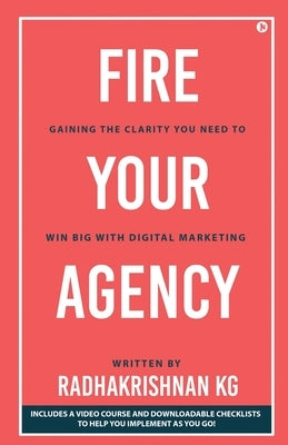 Fire Your Agency: Gaining the Clarity You Need To Win Big With Digital Marketing by Radhakrishnan Kg