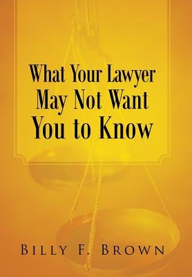 What Your Lawyer May Not Want You to Know by Brown, Billy F.