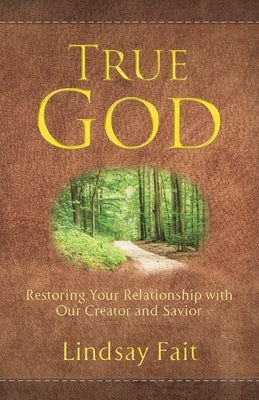 True God: Restoring Your Relationship With Our Creator and Savior by Fait, Lindsay
