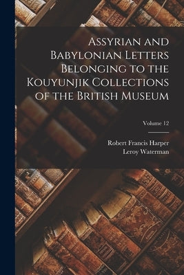 Assyrian and Babylonian Letters Belonging to the Kouyunjik Collections of the British Museum; Volume 12 by Harper, Robert Francis