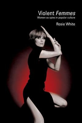 Violent Femmes: Women as Spies in Popular Culture by White, Rosie