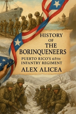 The Borinqueneers: Puerto Rico's 65th Infantry Regiment by Alicea, Alex