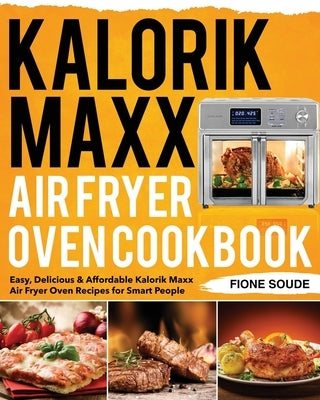 Kalorik Maxx Air Fryer Oven Cookbook: Easy, Delicious & Affordable Kalorik Maxx Air Fryer Oven Recipes for Smart People by Soude, Fione