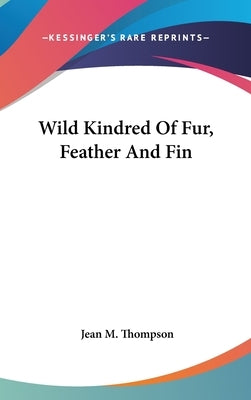 Wild Kindred Of Fur, Feather And Fin by Thompson, Jean M.