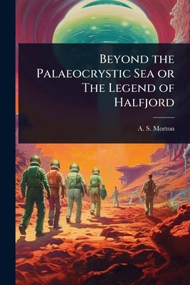 Beyond the Palaeocrystic Sea or The Legend of Halfjord by Morton, A. S.