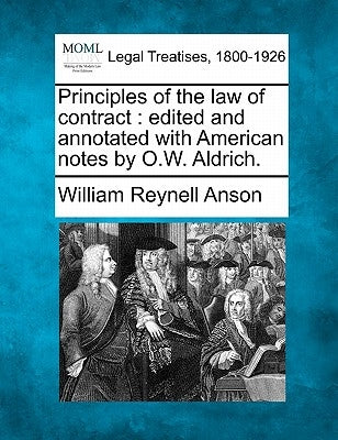 Principles of the Law of Contract: Edited and Annotated with American Notes by O.W. Aldrich. by Anson, William Reynell