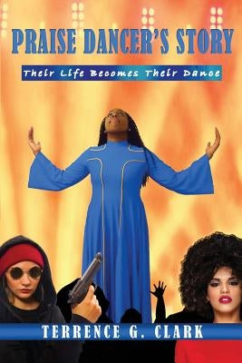Praise Dancer's Story: Their Life Becomes Their Dance by Clark, Terrence G.