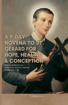 A 9-Day Novena to St. Gerard for Hope, Healing & Conception: Prayers, Reflections & Support for Mothers, Fertility & Pregnancy Loss by Leo, Benedict