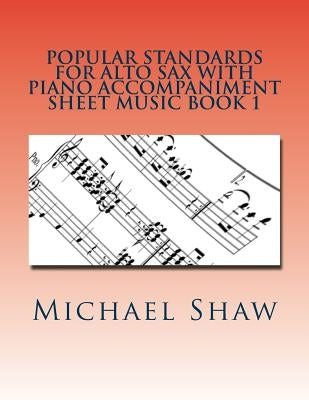 Popular Standards For Alto Sax With Piano Accompaniment Sheet Music Book 1: Sheet Music For Alto Sax & Piano by Shaw, Michael