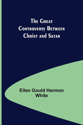The Great Controversy Between Christ and Satan by Gould Harmon White, Ellen