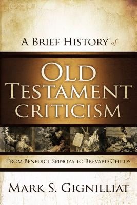 A Brief History of Old Testament Criticism: From Benedict Spinoza to Brevard Childs by Gignilliat, Mark S.
