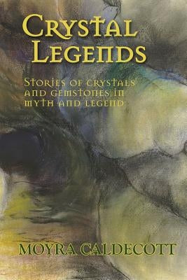 Crystal Legends: Stories of crystals and gemstones in myth and legend by Caldecott, Moyra