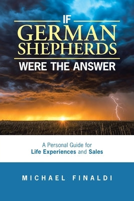 If German Shepherds Were the Answer: A Personal Guide for Life Experiences and Sales by Finaldi, Michael