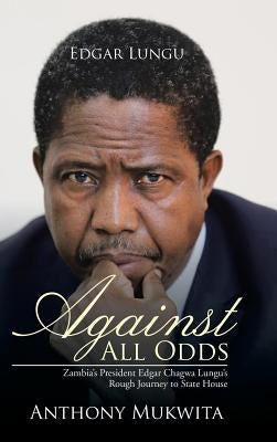 Against All Odds: Zambia's President Edgar Chagwa Lungu's Rough Journey to State House by Mukwita, Anthony