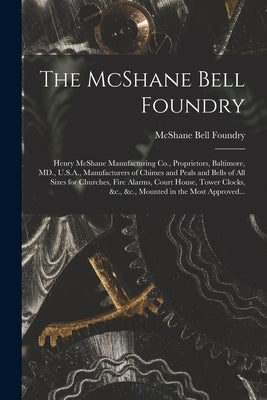 The McShane Bell Foundry: Henry McShane Manufacturing Co., Proprietors, Baltimore, MD., U.S.A., Manufacturers of Chimes and Peals and Bells of A by McShane Bell Foundry