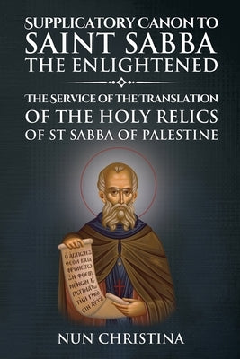 Supplicatory Canon to Saint Sabba the Enlightened: The Service of the Translation of the Holy Relics of St Sabba of Palestine by Christina, Nun