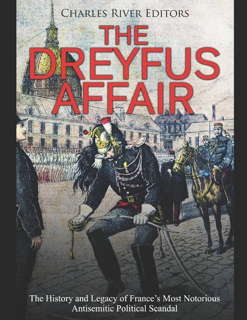 The Dreyfus Affair: The History and Legacy of France's Most Notorious Antisemitic Political Scandal by Charles River
