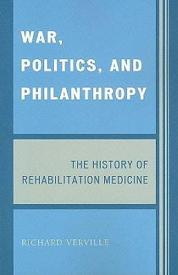 War, Politics, and Philanthropy: The History of Rehabilitation Medicine by Verville, Richard