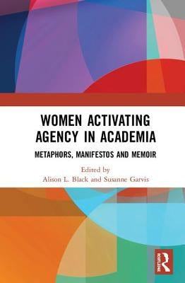 Women Activating Agency in Academia: Metaphors, Manifestos and Memoir by Black, Alison L.