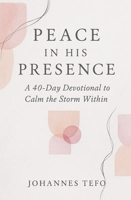 Peace In His Presence: A 40-Day Devotional To Calm The Storm Within by Tefo, Johannes