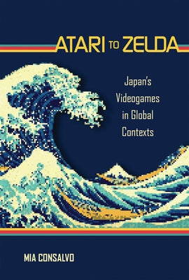 Atari to Zelda: Japan's Videogames in Global Contexts by Consalvo, Mia