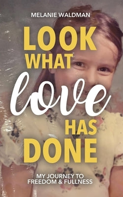 Look What Love Has Done: My Journey Toward Freedom & Fullness by Waldman, Melanie