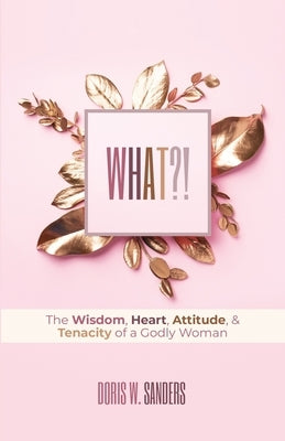 What?!: The Wisdom, Heart, Attitude, & Tenacity of a Godly Woman by Sanders, Doris W.
