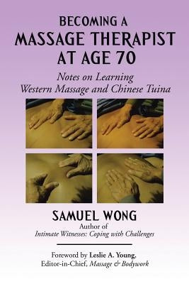 Becoming a Massage Therapist at Age 70: Notes on Learning Western Massage and Chinese Tuina by Wong, Samuel