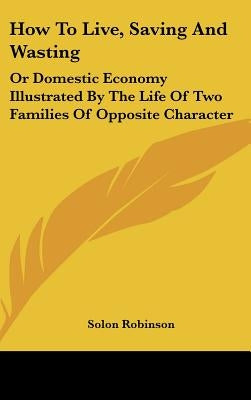How To Live, Saving And Wasting: Or Domestic Economy Illustrated By The Life Of Two Families Of Opposite Character by Robinson, Solon
