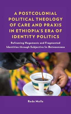 A Postcolonial Political Theology of Care and Praxis in Ethiopia's Era of Identity Politics: Reframing Hegemonic and Fragmented Identities Through Sub by Molla, Rode