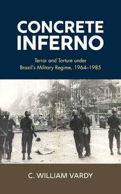 Concrete Inferno: Terror and Torture under Brazil's Military Regime, 1964-1985 by Vardy, C. William