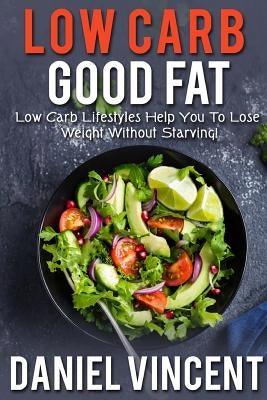 Low Carb Good Fat: Low Carb Lifestyles Help You To Lose Weight Without Starving! by Vincent, Daniel