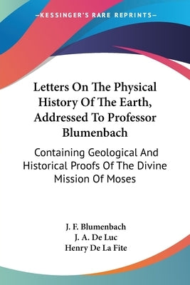 Letters On The Physical History Of The Earth, Addressed To Professor Blumenbach: Containing Geological And Historical Proofs Of The Divine Mission Of by Blumenbach, J. F.