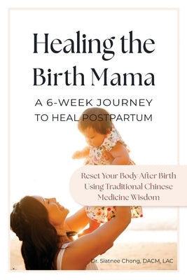 Healing the Birth Mama: A 6-Week Journey To Heal Postpartum: Reset your Body After Birth Using Traditional Chinese Medicine Wisdom by Chong, Siatnee
