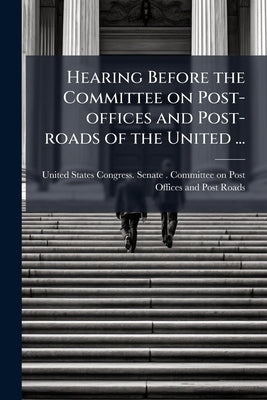 Hearing Before the Committee on Post-offices and Post-roads of the United ... by United States Congress Senate Committ