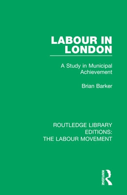 Labour in London: A Study in Municipal Achievement by Barker, Brian
