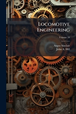 Locomotive Engineering: A Practical Journal of Railway Motive Power and Rolling Stock Volume no. 1 Jan.-no. 12 Dec. 1897; Volume 10 by Sinclair, Angus